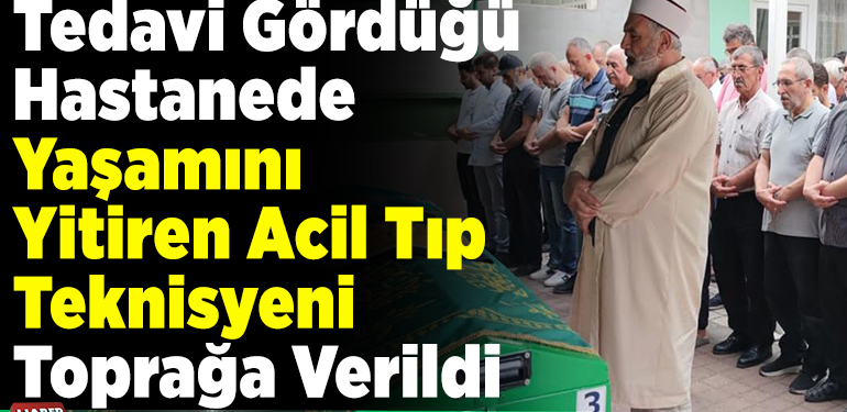 Tedavi gördüğü hastanede yaşamını yitiren acil tıp teknisyeni toprağa verildi