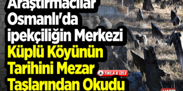 Araştırmacılar Osmanlı'da ipekçiliğin merkezi Küplü köyünün tarihini mezar taşlarından okudu