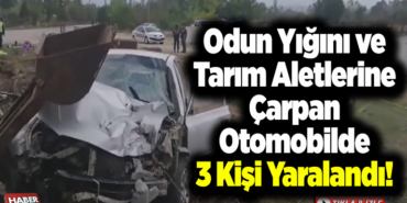 Odun Yığını ve Tarım Aletlerine Çarpan Otomobilde 3 Kişi Yaralandı!