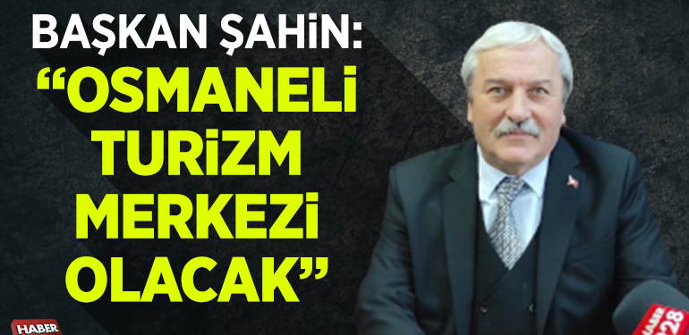 MÜNÜR ŞAHİN: “OSMANELİ TURİZM MERKEZİ OLACAK”