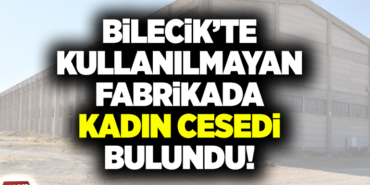 BİLECİK’TE KULLANILMAYAN FABRİKADA KADIN CESEDİ BULUNDU