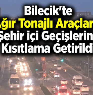 Bilecik'te ağır tonajlı araçların şehir içi geçişlerine kısıtlama getirildi