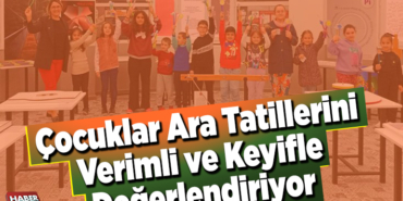 Çocuklar ara tatillerini verimli ve keyifle değerlendiriyor