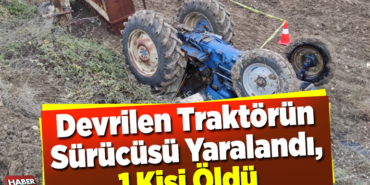 Devrilen traktörün sürücüsü yaralandı, 1 kişi öldü