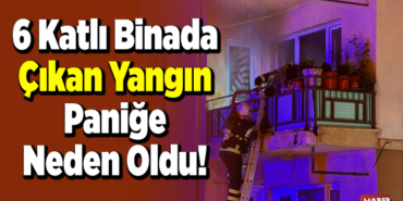 6 Katlı Binada çıkan yangın paniğe neden oldu
