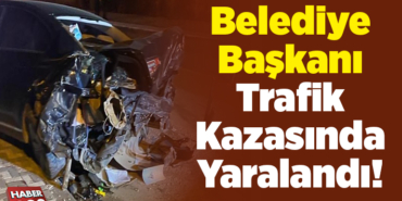 Belediye Başkanı trafik kazasında yaralandı!
