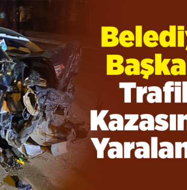 Belediye Başkanı trafik kazasında yaralandı!