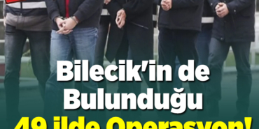 Bilecik'in de Bulunduğu 49 ilde Operasyon!