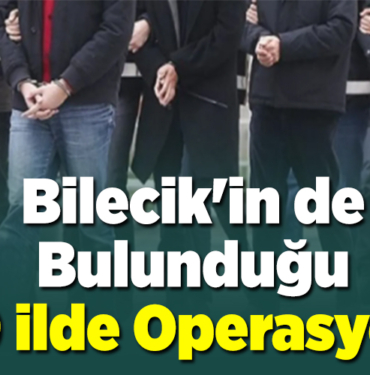 Bilecik'in de Bulunduğu 49 ilde Operasyon!