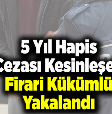 5 yıl hapis cezası kesinleşen firari hükümlü yakalandı