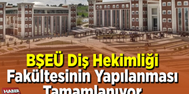 BŞEÜ Diş Hekimliği Fakültesinin yapılanması tamamlanıyor