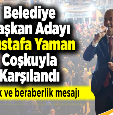 Belediye Başkan Adayı Mustafa Yaman Coşkuyla Karşılandı