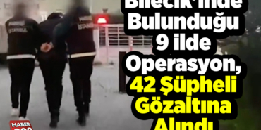 Bilecik'inde Bulunduğu 9 ilde Operasyon, 42 şüpheli gözaltına alındı