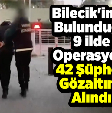 Bilecik'inde Bulunduğu 9 ilde Operasyon, 42 şüpheli gözaltına alındı