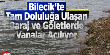 Bilecik'te tam doluluğa ulaşan baraj ve göletlerde vanalar açılıyor