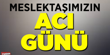 Meslektaşımızın acı günü