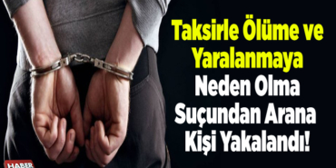 Taksirle ölüme ve yaralanmaya neden olma suçundan arana kişi yakalandı!