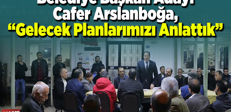Belediye Başkan Adayı Cafer Arslanboğa, “Gelecek planlarımızı anlattık”