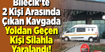 Bilecik'te 2 kişi arasında çıkan kavgada yoldan geçen kişi silahla yaralandı!