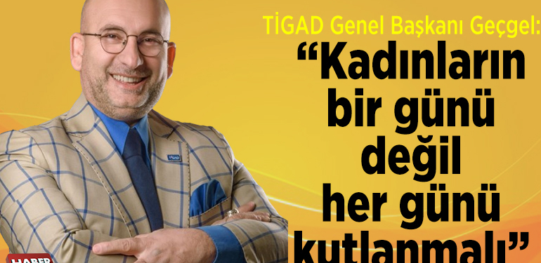 TİGAD Genel Başkanı Geçgel: Kadınların bir günü değil her günü kutlanmalı