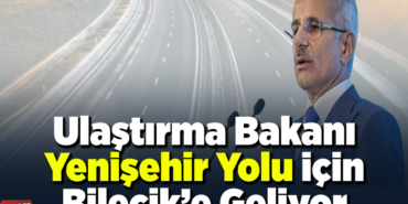 Ulaştırma ve Altyapı Bakanı Yenişehir Yolu için Bilecik’e geliyor