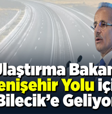 Ulaştırma ve Altyapı Bakanı Yenişehir Yolu için Bilecik’e geliyor