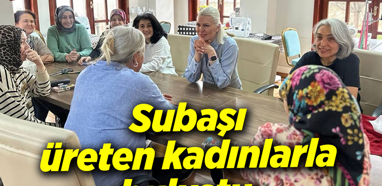 Subaşı üreten kadınlarla buluştu 