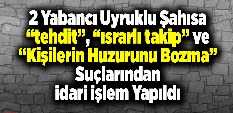 2 yabancı uyruklu şahısa tehdit”, “ısrarlı takip” ve “kişilerin huzur ve sükununu bozma” suçlarından idari işlem yapıldı