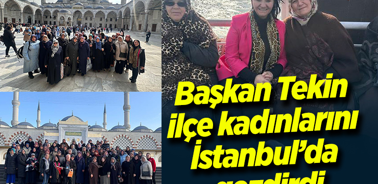 Başkan Tekin, ilçe kadınlarını İstanbul’da gezdirdi