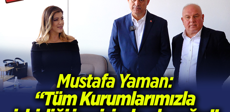 MUSTAFA YAMAN: “TÜM KURUMLARIMIZLA İŞBİRLİĞİ İÇİNDE OLACAĞIZ”