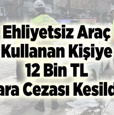 Ehliyetsiz araç kullanan kişiye 12 bin tl para cezası kesildi!