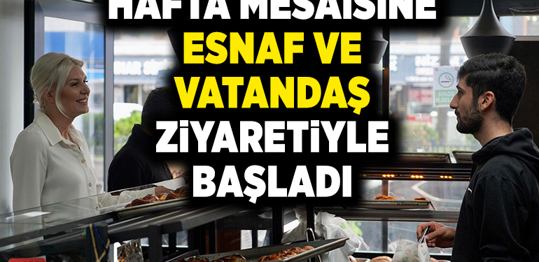 HAFTA MESAİSİNE ESNAF VE VATANDAŞ ZİYARETİYLE BAŞLADI