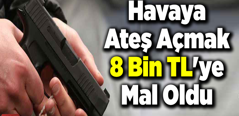 Havaya Ateş Atmak 8 Bin TL’ye Mal Oldu