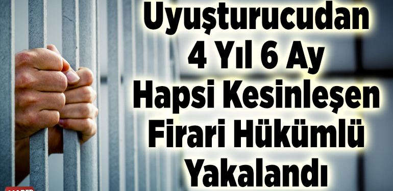 Uyuşturucudan 4 yıl 6 ay hapsi kesinleşen firari hükümlü yakalandı