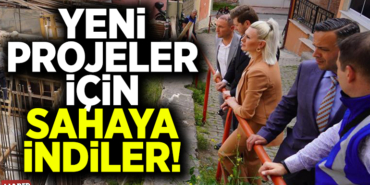YENİ PROJELER İÇİN SAHAYA İNDİLER!