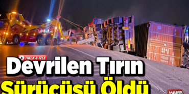 devrilen tırın sürücüsü öldü