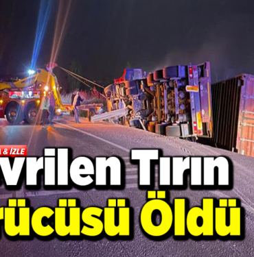 devrilen tırın sürücüsü öldü