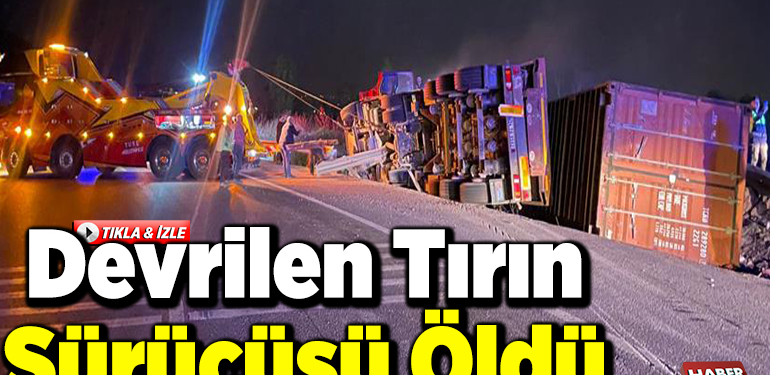 Devrilen tırın sürücüsü öldü