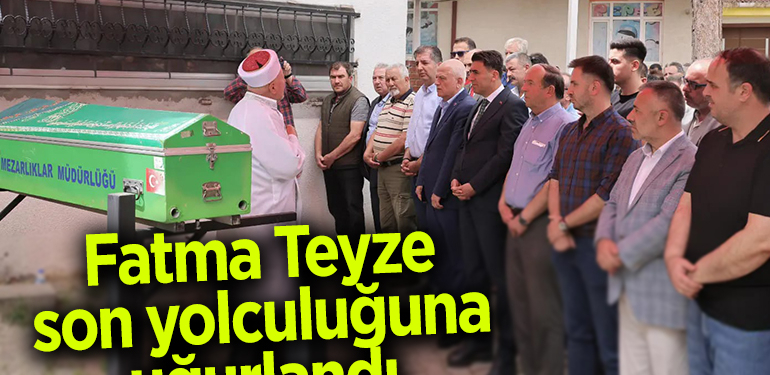 FATMA TEYZE SON YOLCULUĞUNA UĞURLANDI
