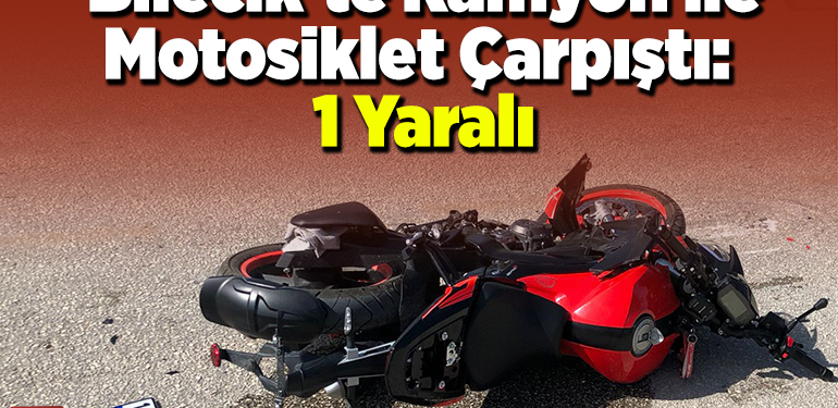 Bilecik’te Kamyon ile Motosiklet Çarpıştı: 1 Yaralı