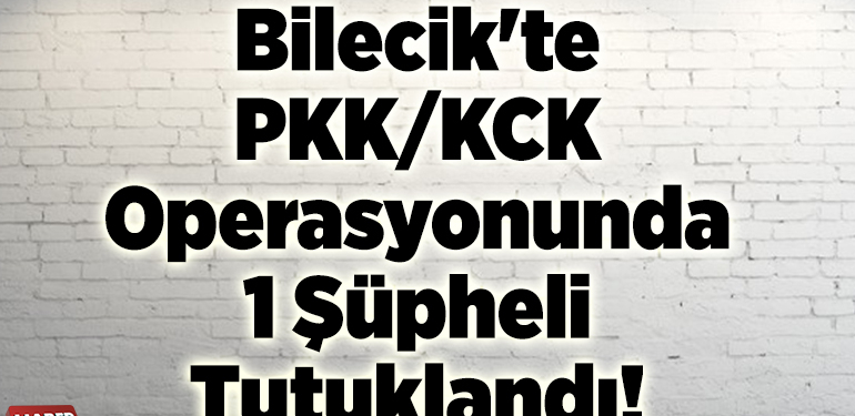 Bilecik’te PKK/KCK operasyonunda 1 şüpheli tutuklandı