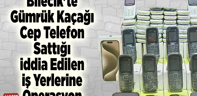 Bilecik’te gümrük kaçağı cep telefon sattığı iddia edilen iş yerlerine operasyon