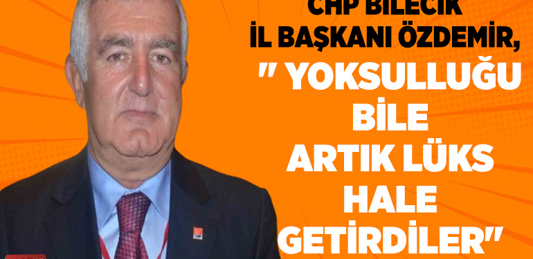 CHP BİLECİK İL BAŞKANI ÖZDEMİR, ” YOKSULLUĞU BİLE ARTIK LÜKS HALE GETİRDİLER”