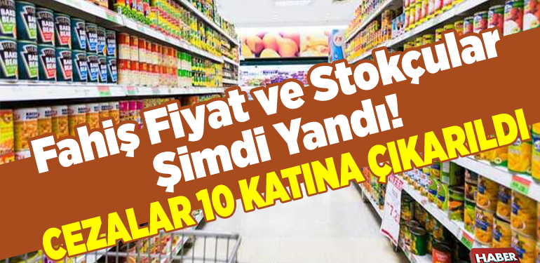 Fahiş fiyat ve stokçular şimdi yandı! Cezalar 10 katına çıkarıldı!