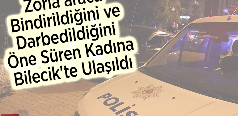 Zorla araca bindirildiğini ve darbedildiğini öne süren kadına Bilecik’te ulaşıldı