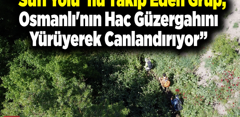 “Sufi Yolu”nu takip eden grup, Osmanlı’nın hac güzergahını yürüyerek canlandırıyor
