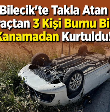 Bilecik'te Takla Atan Araçtan 3 Kişi Burnu Bile Kanamadan Kurtuldu!