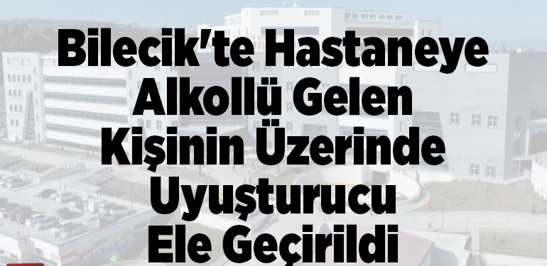 Bilecik’te hastaneye alkollü gelen kişinin üzerinde uyuşturucu ele geçirildi