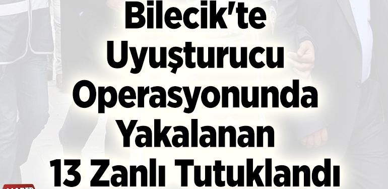 Bilecik’te uyuşturucu operasyonunda yakalanan 13 zanlı tutuklandı