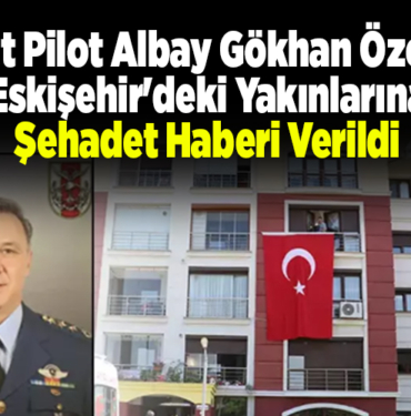 Şehit Pilot Albay Gökhan Özen'in Eskişehir'deki yakınlarına şehadet haberi verildi
